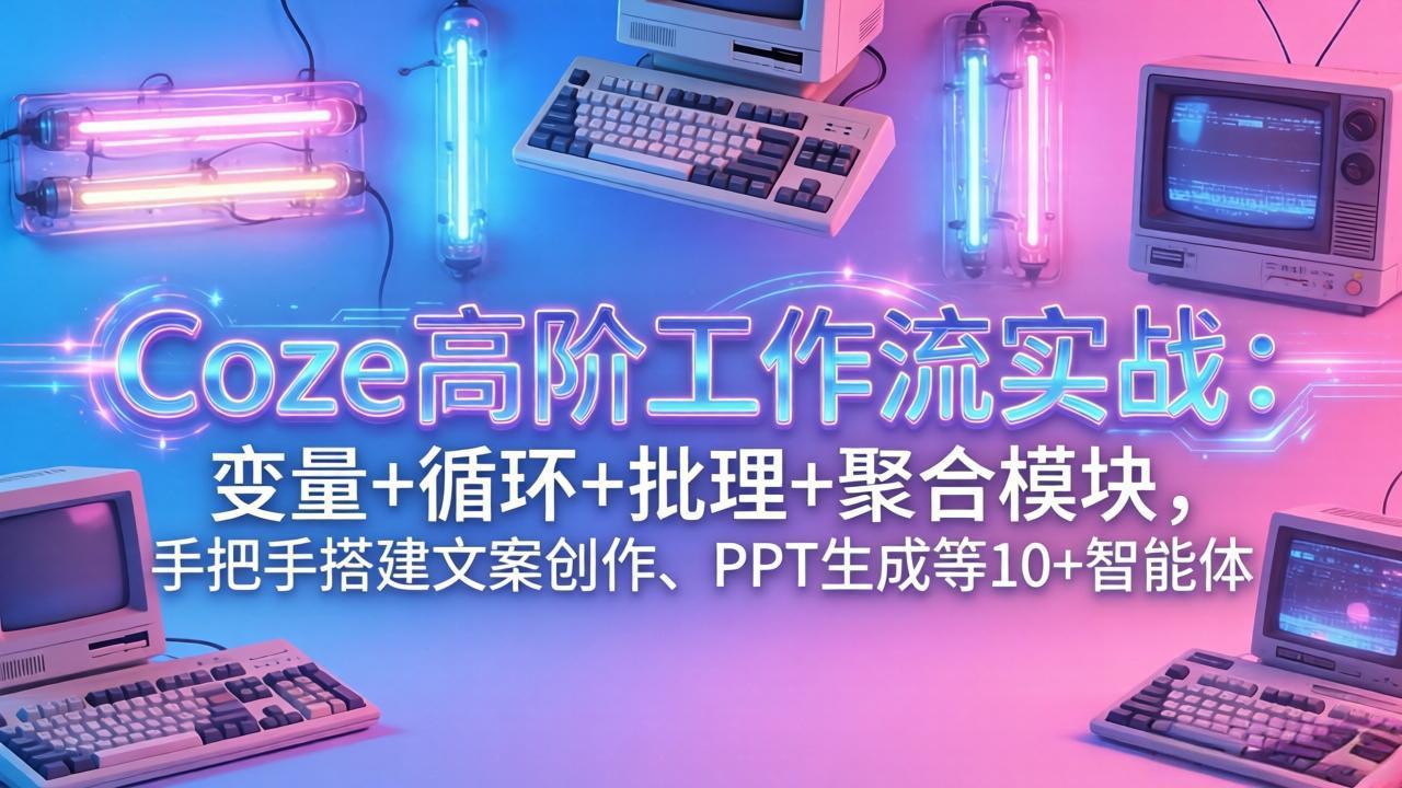 Coze高阶工作流实战:变量+循环+批处理+聚合模块,手把手搭建文案创作、PPT 生成等 10+ 智能体-云途创业网