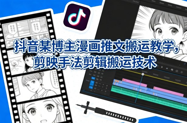 抖音某博主漫画推文搬运教学,剪映手法剪辑搬运技术-云途创业网