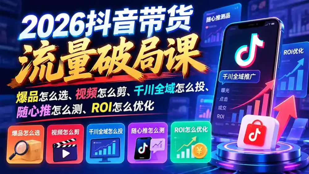 2026抖音带货流量破局课：爆品怎么选、视频怎么剪、千川全域怎么投、随心推怎么测、ROI怎么优化-云途创业网