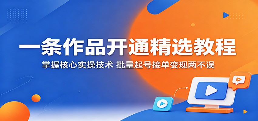 一条作品开通精选教程：掌握核心实操技术，批量起号接单变现两不误-云途创业网