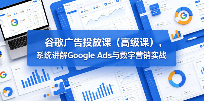 谷歌广告投放课(高级课)，系统讲解Google Ads与数字营销实战-云途创业网