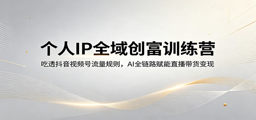个人IP全域创富训练营:吃透抖音视频号流量规则,AI全链路赋能直播带货变现-云途创业网