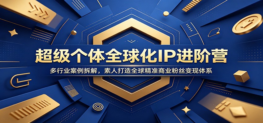 超级个体全球化IP进阶营：多行业案例拆解，素人打造全球精准商业粉丝变现体系-云途创业网