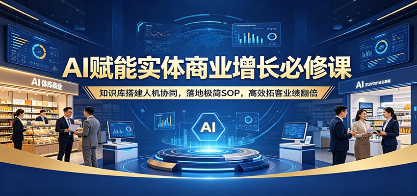 AI赋能实体商业增长必修课：知识库搭建人机协同，落地极简SOP，高效拓客业绩翻倍-云途创业网