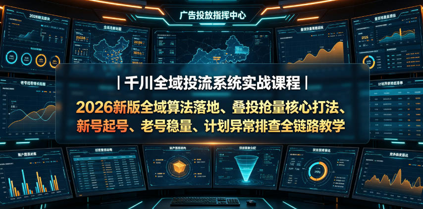 千川全域投流系统实战课程|2026新版全域算法落地、叠投抢量核心打法、新号起号、老号稳量、计划异常排查全链路教学-云途创业网