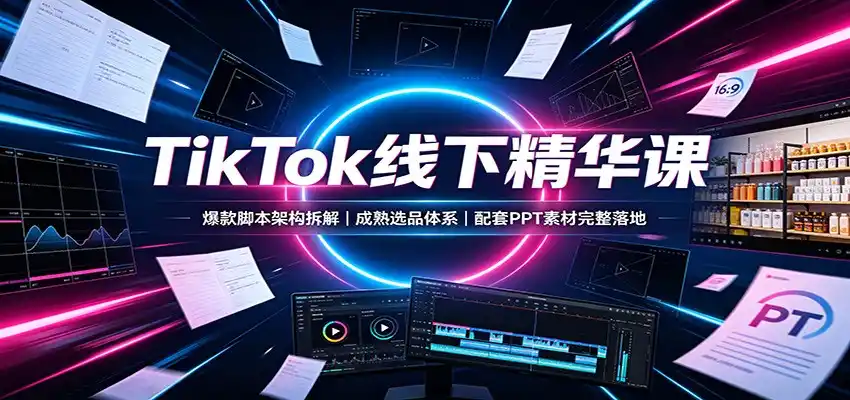 TikTok线下精华课:爆款脚本架构拆解,成熟选品体系,配套PPT素材完整落地-云途创业网