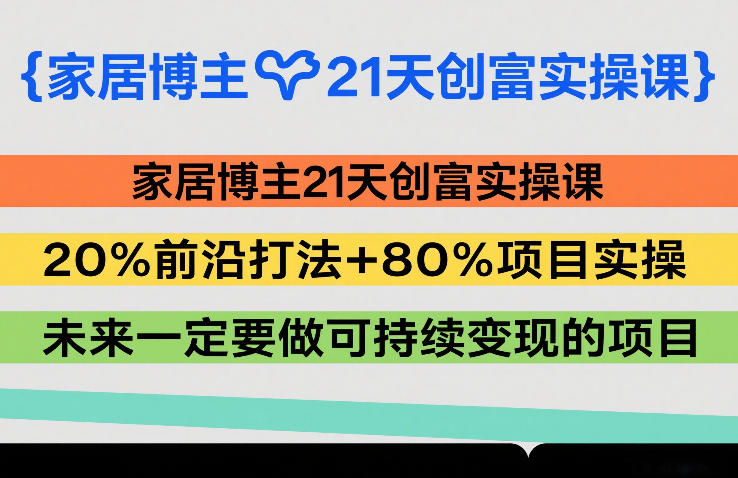 家居博主21天创富实操课,20%前沿打法+80%项目实操,未来一定要做可持续变现的项目-云途创业网