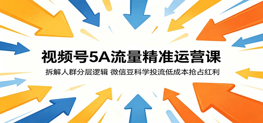 视频号5A流量精准运营课：拆解人群分层逻辑，微信豆科学投流低成本抢占红利-云途创业网