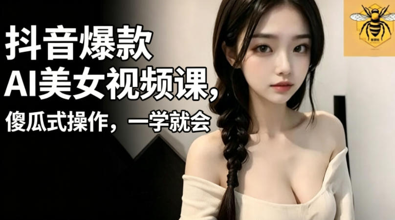 抖音爆款AI美女视频课,傻瓜式操作,一学就会,1个小就能上手-云途创业网