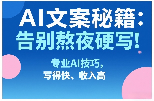 AI文案秘籍:告别熬夜硬写!专业AI技巧,写得快、收入高-云途创业网