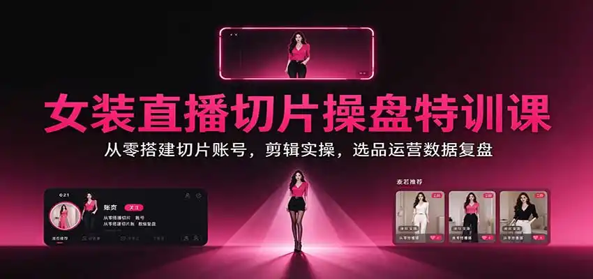 女装直播切片操盘特训课：从零搭建切片账号，剪辑实操，选品运营数据复盘-云途创业网