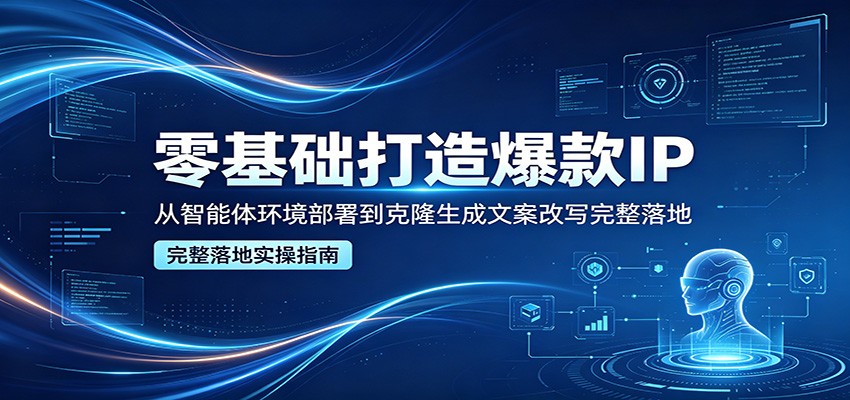 零基础打造爆款IP，从智能体环境部署到克隆生成文案改写完整落地-云途创业网