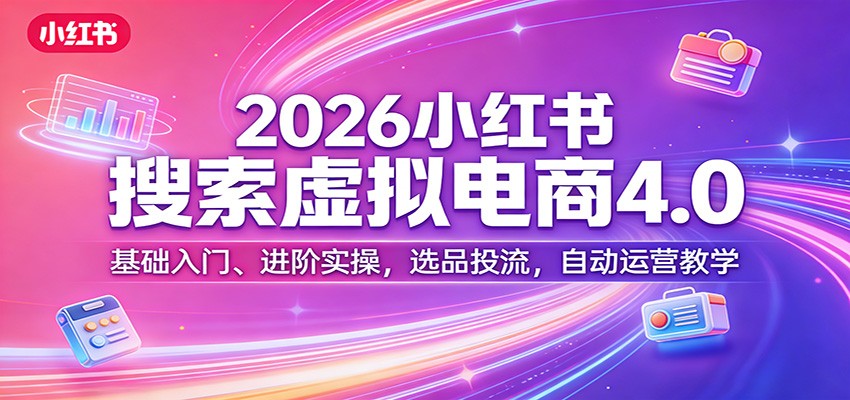 2026小红书搜索虚拟电商4.0：基础入门、进阶实操，选品投流，自动运营教学-云途创业网