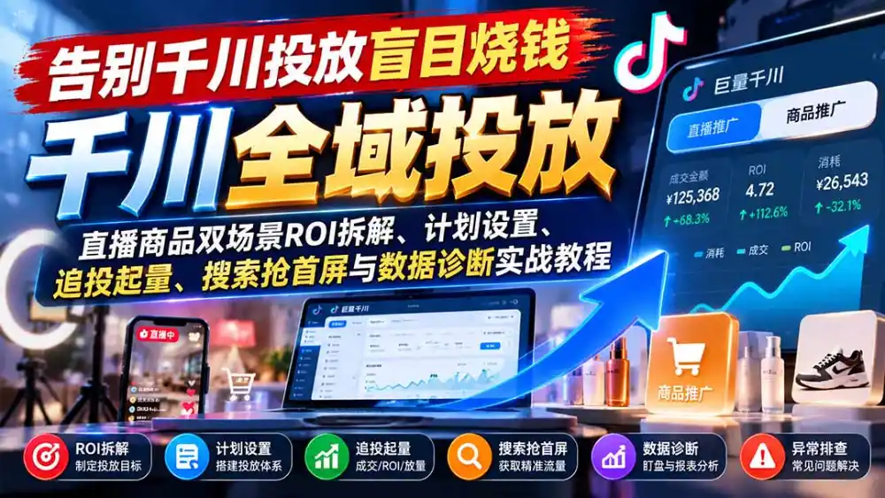 告别千川投放盲目烧钱：直播商品双场景ROI拆解、计划设置、追投起量、搜索抢首屏与数据诊断实战教程-云途创业网