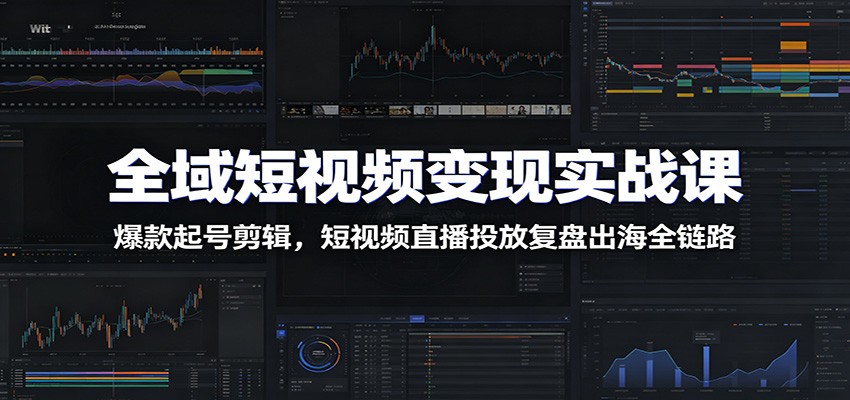 全域短视频变现实战课：爆款起号剪辑，短视频直播投放复盘出海全链路-云途创业网