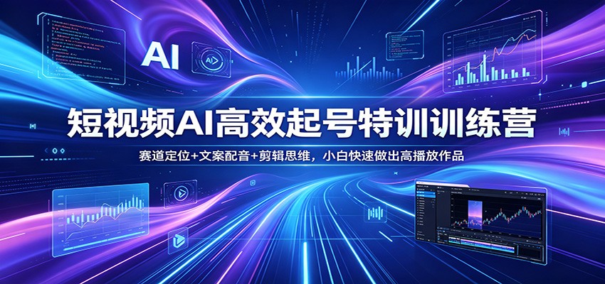 短视频AI高效起号特训训练营：赛道定位+文案配音+剪辑思维，小白快速做出高播放作品-云途创业网