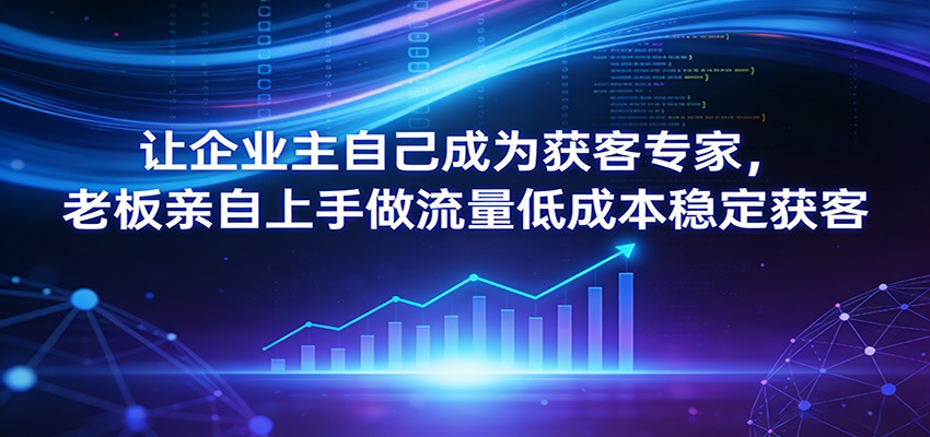 让企业主自己成为获客专家,老板亲自上手做流量低成本稳定获客-云途创业网