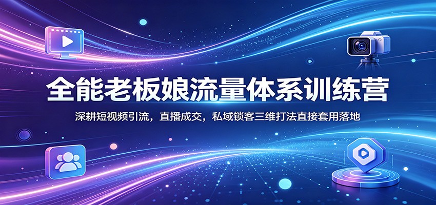 全能老板娘流量体系训练营：深耕短视频引流，直播成交，私域锁客三维打法直接套用落地-云途创业网