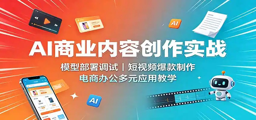 AI商业内容创作实战:模型部署调试,短视频爆款制作,电商办公多元应用教学-云途创业网