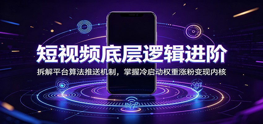 短视频底层逻辑进阶：拆解平台算法推送机制，掌握冷启动权重涨粉变现内核-云途创业网