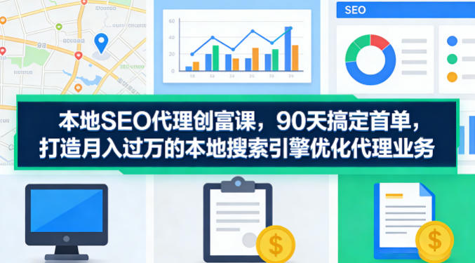 本地SEO代理创富课，90天搞定首单，助您打造月入过W的本地搜索引擎优化代理业务-云途创业网