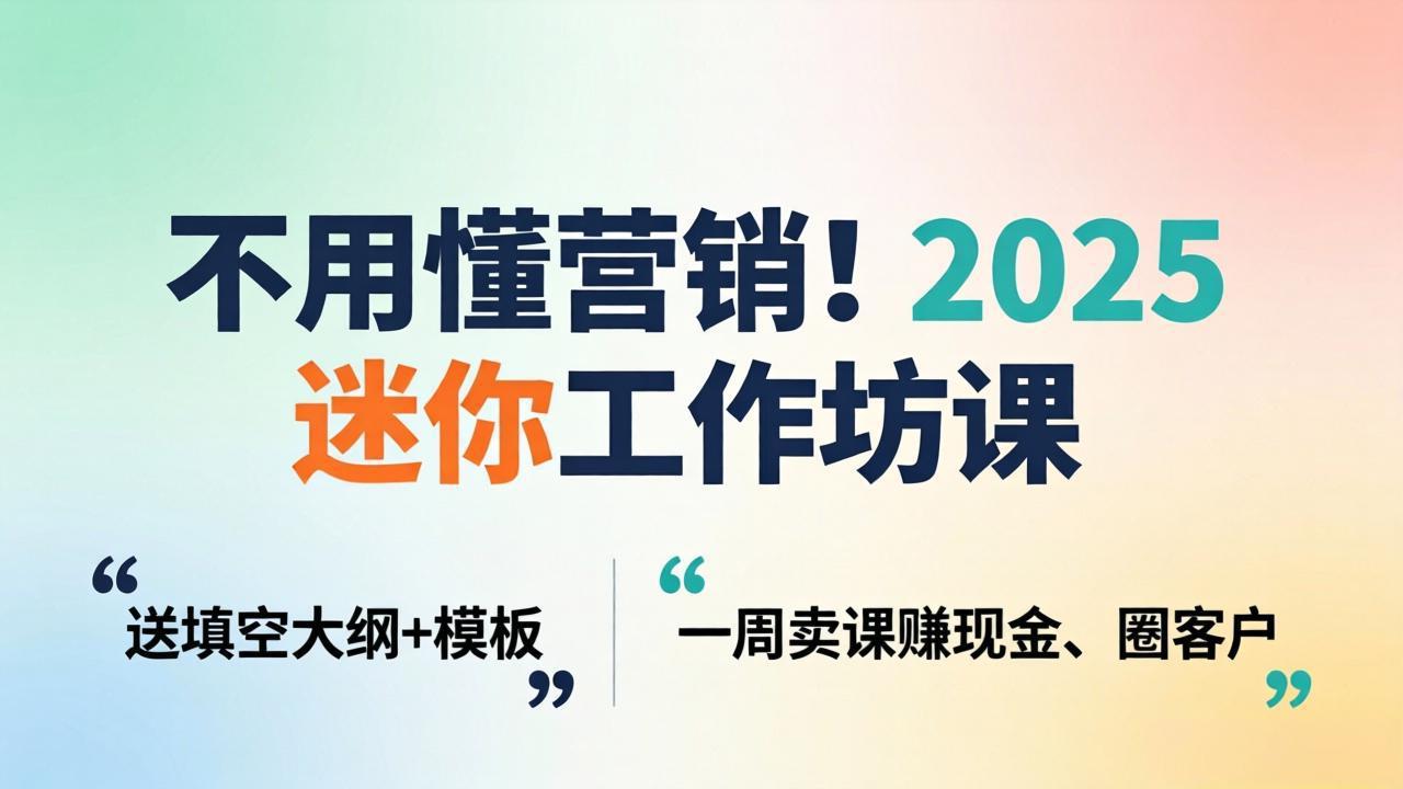不用懂营销!2025 迷你工作坊课:送填空大纲 + 模板,一周卖课赚现金、圈客户-云途创业网