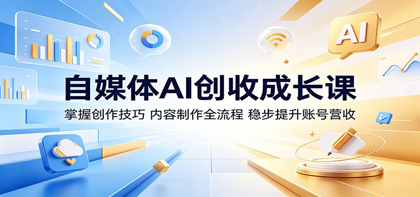 自媒体AI创收成长课：掌握创作技巧，内容制作全流程，稳步提升账号营收-云途创业网