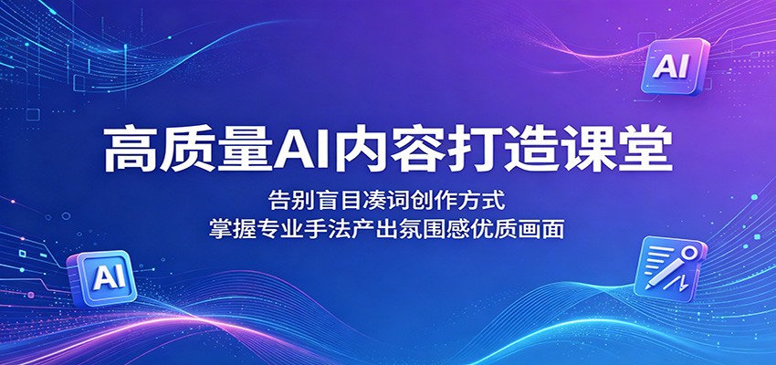 高质量AI内容打造课堂：告别盲目凑词创作方式，掌握专业手法产出氛围感优质画面-云途创业网