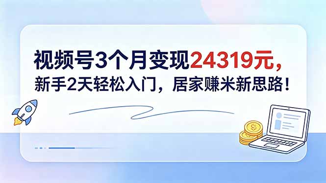 视频号3个月变现24319元，新手2天轻松入门，居家赚米新思路！-云途创业网
