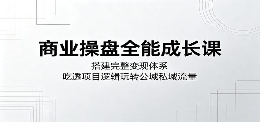 商业操盘全能成长课:搭建完整变现体系,吃透项目逻辑玩转公域私域流量-云途创业网
