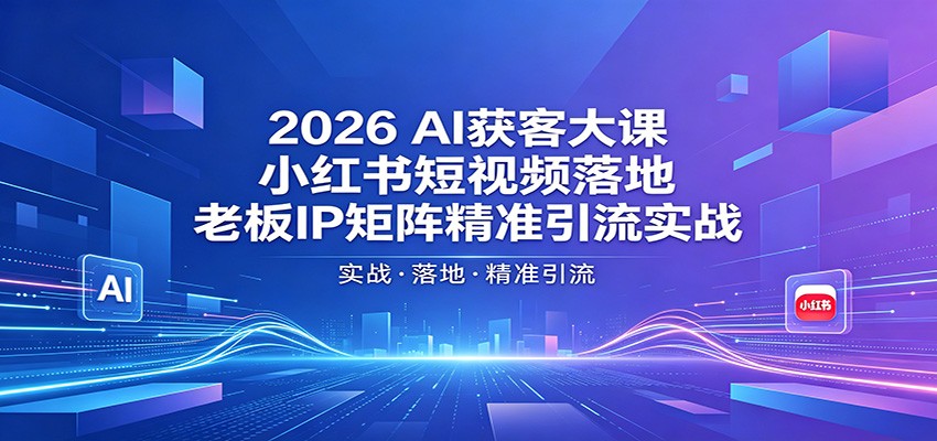 2026AI获客大课:小红书短视频落地,老板IP矩阵精准引流实战-云途创业网