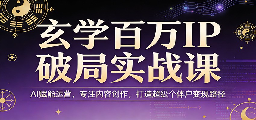 玄学百万IP破局实战课：AI赋能运营，专注内容创作，打造超级个体户变现路径-云途创业网