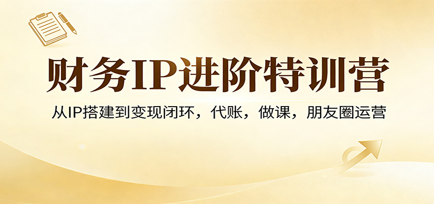 财务IP进阶特训营:从IP搭建到变现闭环,代账,做课,朋友圈运营-云途创业网