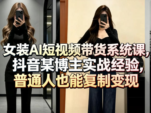 女装AI短视频带货系统课,抖音某博主实战经验,普通人也能复制变现-云途创业网