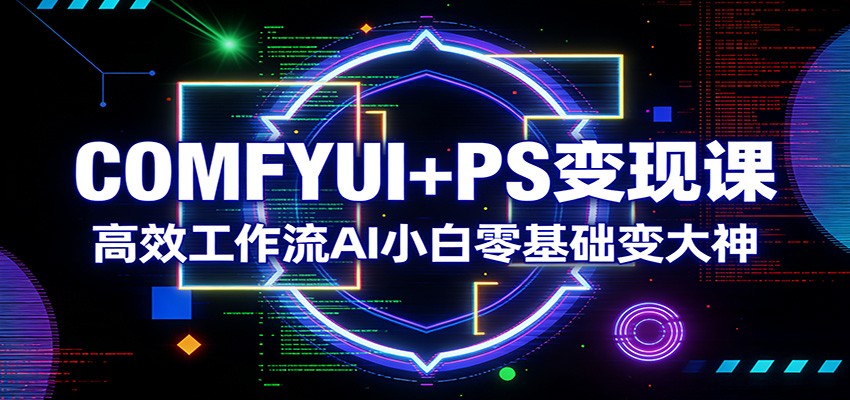 COMFYUI+PS变现课：高效工作流AI小白零基础变大神-云途创业网