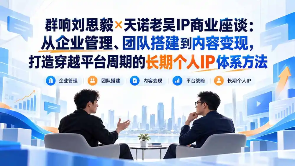 群响刘思毅×天诺老吴IP商业座谈：从企业管理、团队搭建到内容变现，打造穿越平台周期的长期个人IP体系方法-云途创业网