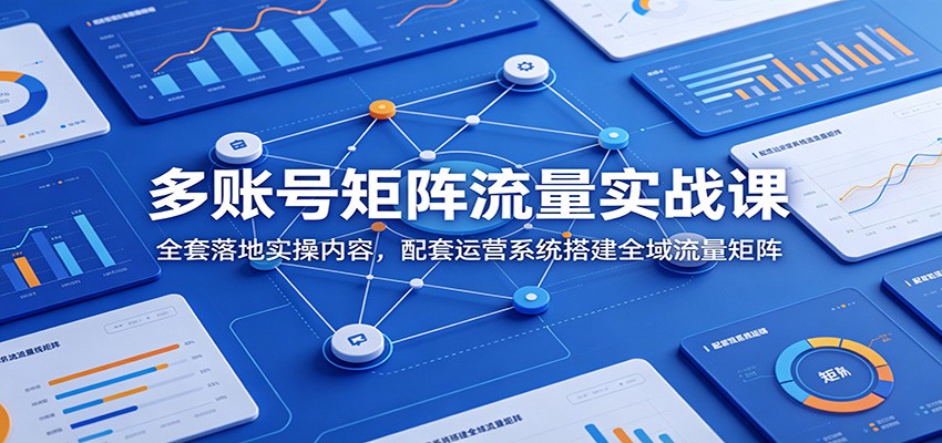 多账号矩阵流量实战课：全套落地实操内容，配套运营系统搭建全域流量矩阵-云途创业网