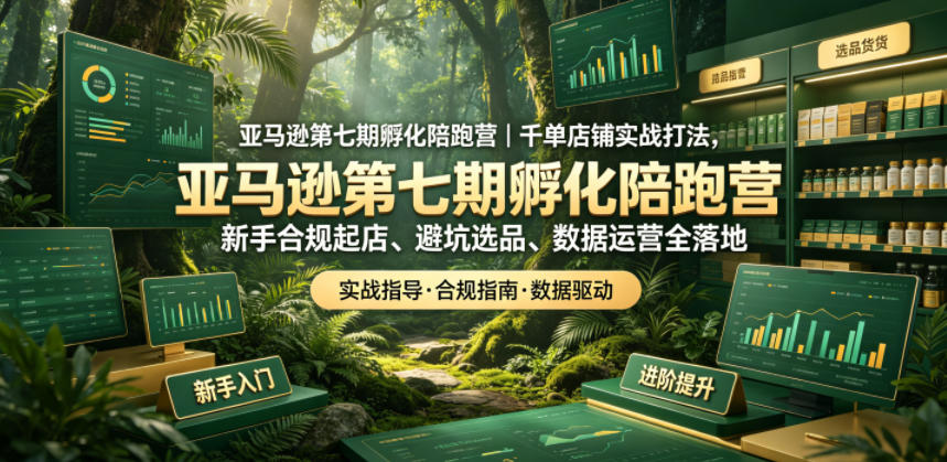亚马逊孵化陪跑营|千单店铺实战打法,新手合规起店、避坑选品、数据运营全落地(更新0708)-云途创业网