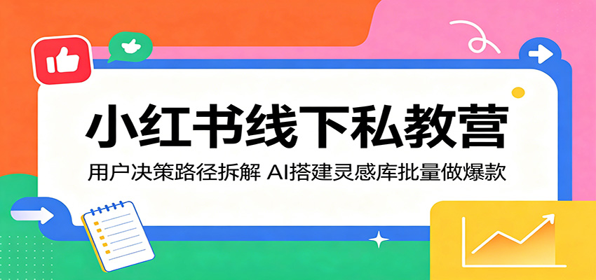 小红书线下私教营：用户决策路径拆解，AI搭建灵感库批量做爆款-云途创业网