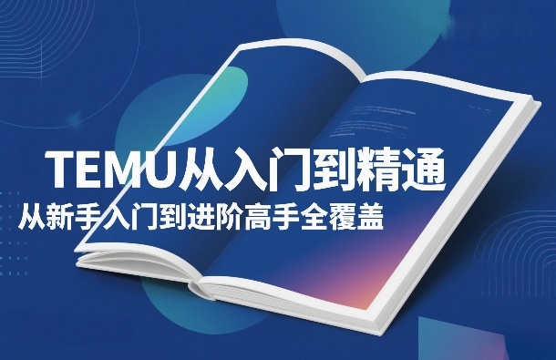 TEMU从入门到精通,从新手入门到进阶高手全覆盖-云途创业网