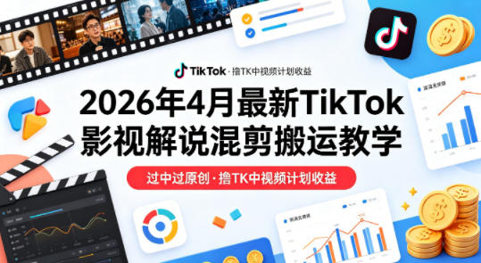 26年4月最新TikTok影视解说混剪搬运教学,过中过原创,撸TK中视频计划收益-云途创业网