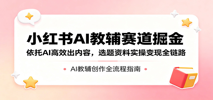 小红书AI教辅赛道掘金:依托AI高效出内容,选题资料实操变现全链路-云途创业网
