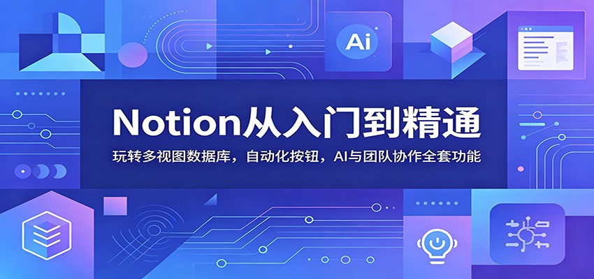 Notion从入门到精通:玩转多视图数据库,自动化按钮,AI与团队协作全套功能-云途创业网