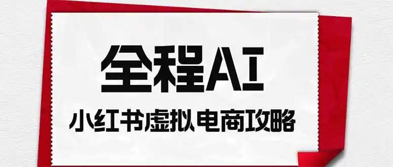 全程AI自动化|小红书虚拟电商轻资产变现全攻略-云途创业网
