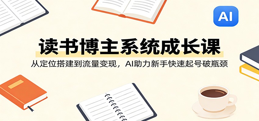 读书博主系统成长课：从定位搭建到流量变现，AI助力新手快速起号破瓶颈-云途创业网