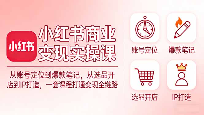 小红书商业变现实操课:从账号定位到爆款笔记,从选品开店到IP打造,一套课程打通变现全链路-云途创业网