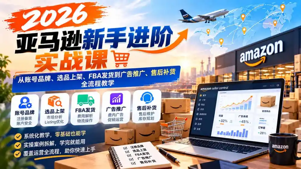 2026亚马逊新手进阶实战课：从账号品牌、选品上架、FBA发货到广告推广、售后补货全流程教学-云途创业网
