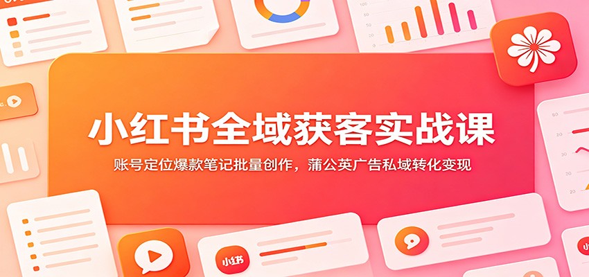 小红书全域获客实战课：账号定位爆款笔记批量创作，蒲公英广告私域转化变现-云途创业网