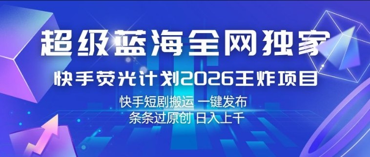 超级蓝海全网独家，快手荧光计划2026王炸项目，日入1k+，快手短剧搬运，一键发布，条条过原创【揭秘】-云途创业网