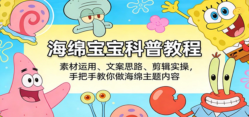 海绵宝宝科普教程：素材运用、文案思路、剪辑实操，手把手教你做海绵主题内容-云途创业网